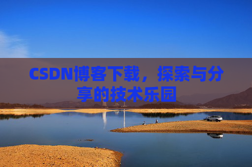 CSDN博客下载,探索与分享的技术乐园 CSDN博客下载,探索与分享的技术乐园